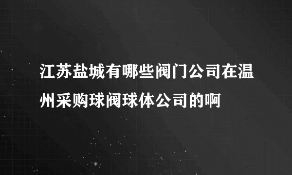 江苏盐城有哪些阀门公司在温州采购球阀球体公司的啊