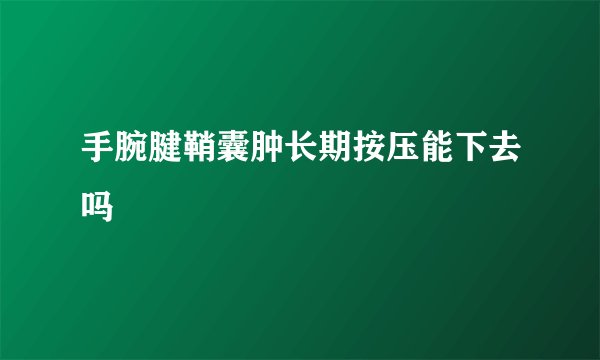 手腕腱鞘囊肿长期按压能下去吗