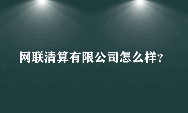 网联清算有限公司怎么样？