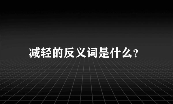 减轻的反义词是什么？