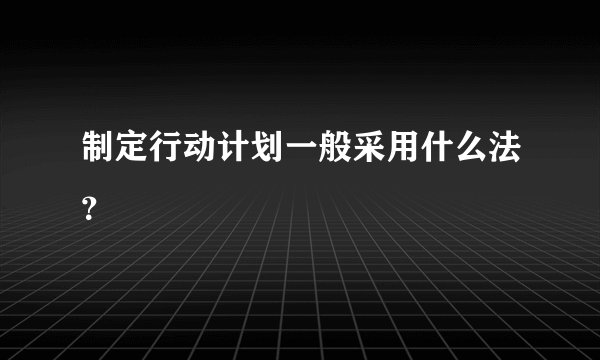 制定行动计划一般采用什么法?