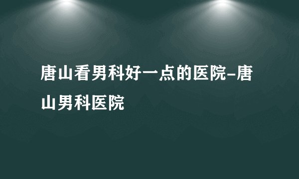 唐山看男科好一点的医院-唐山男科医院