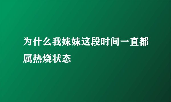 为什么我妹妹这段时间一直都属热烧状态