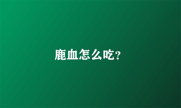 鹿血怎么吃？