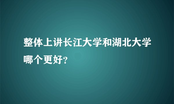 整体上讲长江大学和湖北大学哪个更好？
