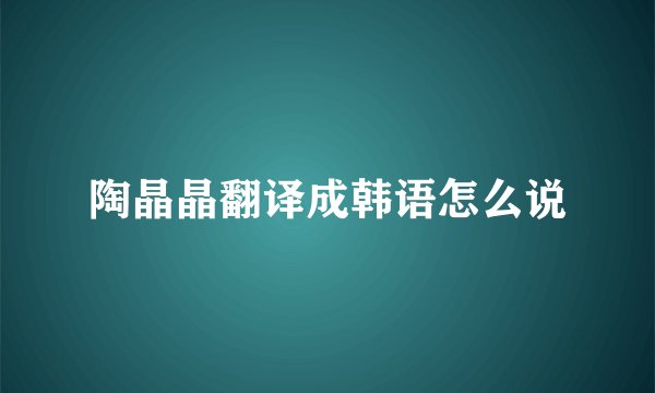 陶晶晶翻译成韩语怎么说