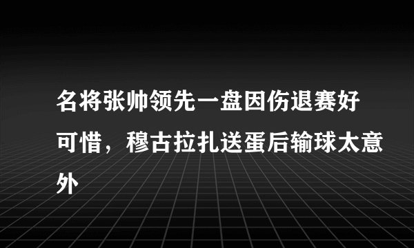 名将张帅领先一盘因伤退赛好可惜，穆古拉扎送蛋后输球太意外