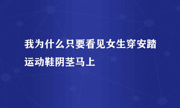 我为什么只要看见女生穿安踏运动鞋阴茎马上