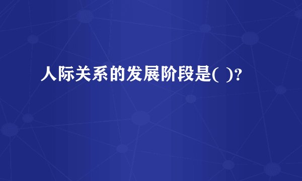 人际关系的发展阶段是( )？
