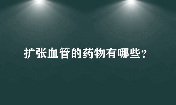 扩张血管的药物有哪些？