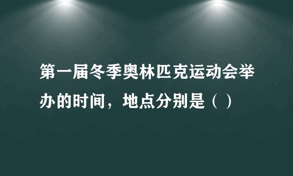 第一届冬季奥林匹克运动会举办的时间，地点分别是（）