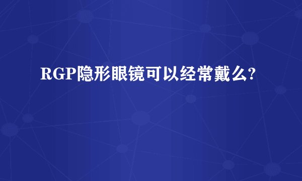 RGP隐形眼镜可以经常戴么?