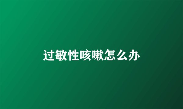 过敏性咳嗽怎么办