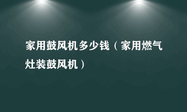 家用鼓风机多少钱（家用燃气灶装鼓风机）