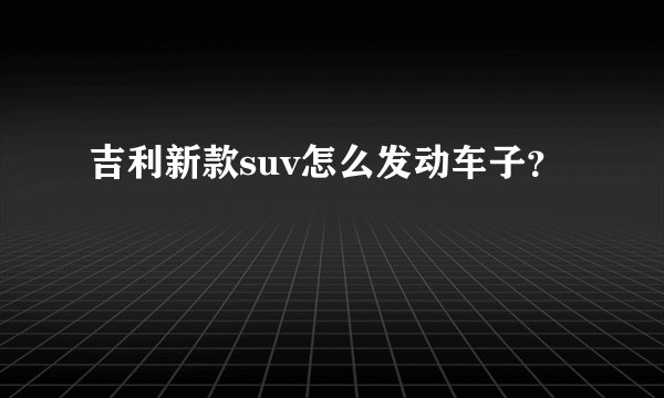吉利新款suv怎么发动车子？