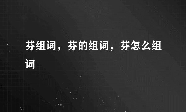 芬组词,芬的组词,芬怎么组词