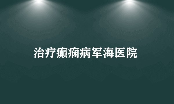治疗癫痫病军海医院