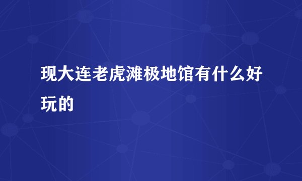 现大连老虎滩极地馆有什么好玩的