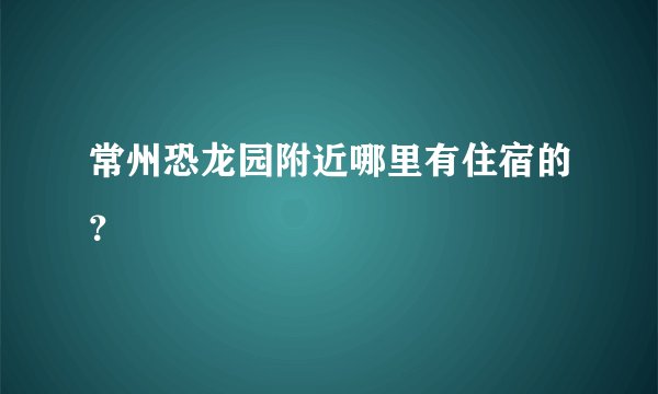 常州恐龙园附近哪里有住宿的？