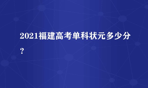 2021福建高考单科状元多少分？
