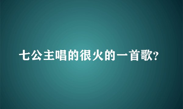 七公主唱的很火的一首歌？