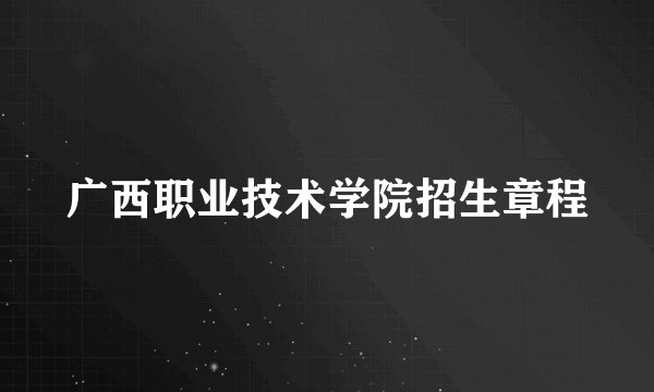 广西职业技术学院招生章程