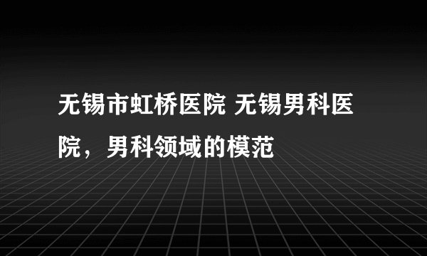 无锡市虹桥医院 无锡男科医院,男科领域的模范