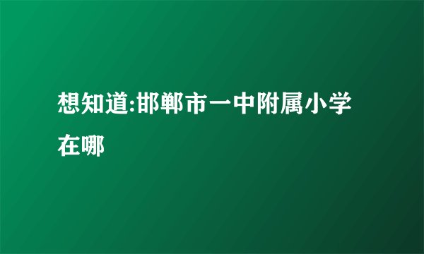 想知道:邯郸市一中附属小学在哪