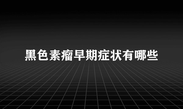 黑色素瘤早期症状有哪些