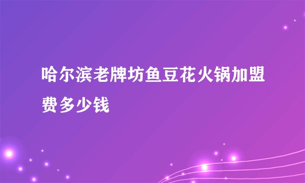 哈尔滨老牌坊鱼豆花火锅加盟费多少钱