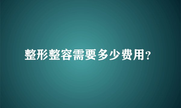 整形整容需要多少费用？