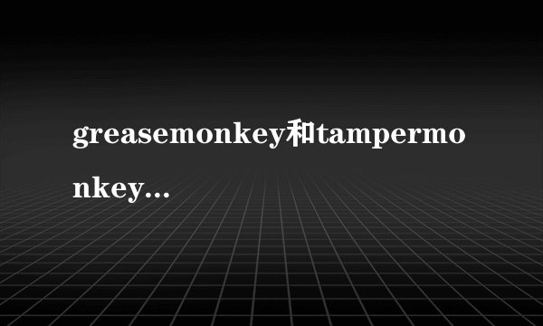 greasemonkey和tampermonkey有什么区别？