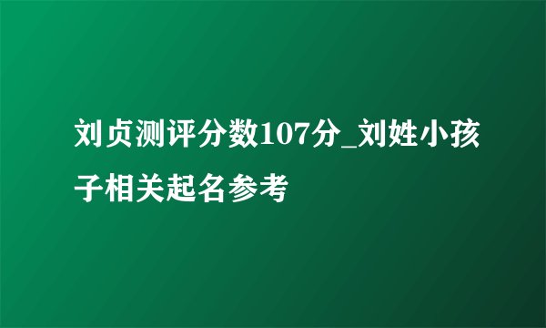 刘贞测评分数107分_刘姓小孩子相关起名参考