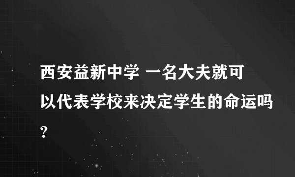 西安益新中学 一名大夫就可以代表学校来决定学生的命运吗?