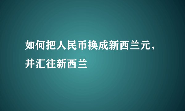 如何把人民币换成新西兰元,并汇往新西兰