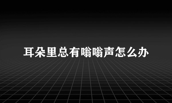 耳朵里总有嗡嗡声怎么办