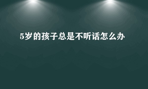 5岁的孩子总是不听话怎么办