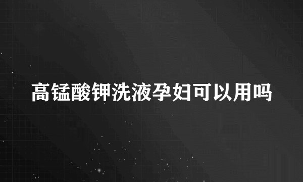 高锰酸钾洗液孕妇可以用吗