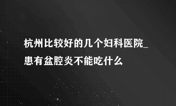 杭州比较好的几个妇科医院_患有盆腔炎不能吃什么