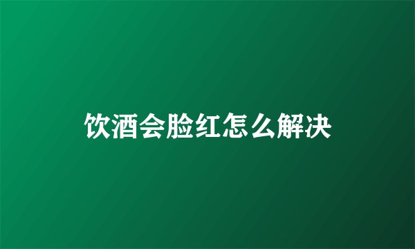 饮酒会脸红怎么解决