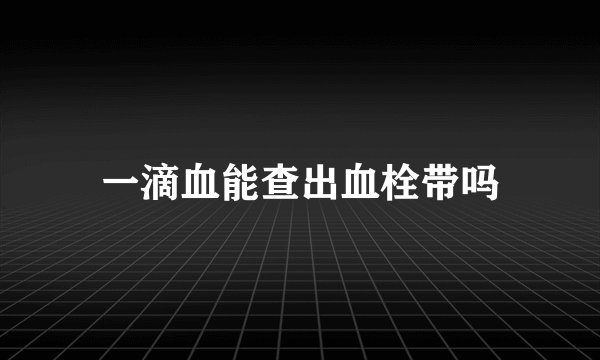 一滴血能查出血栓带吗