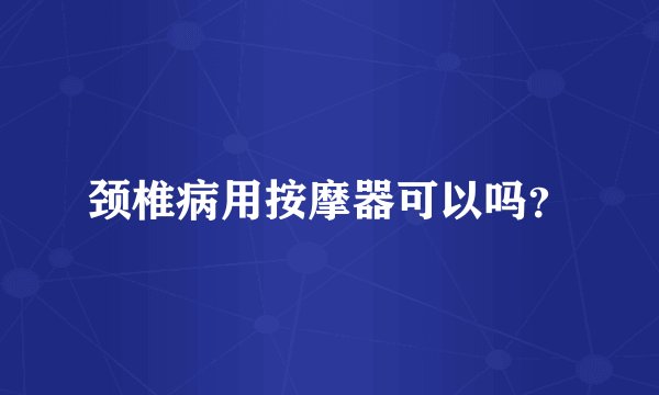 颈椎病用按摩器可以吗？