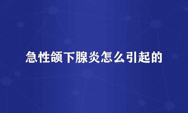 急性颌下腺炎怎么引起的