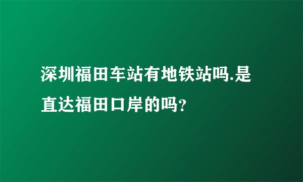 深圳福田车站有地铁站吗.是直达福田口岸的吗?