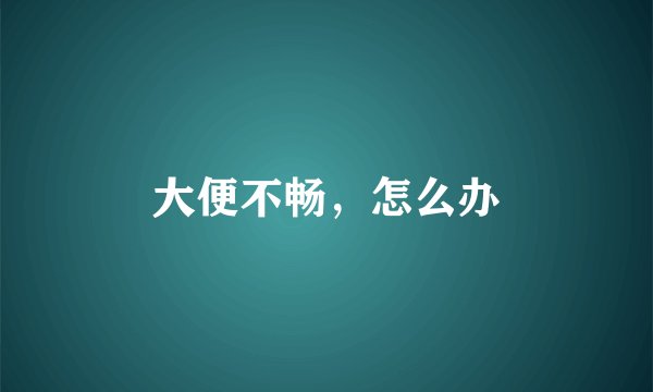 大便不畅，怎么办