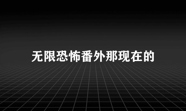 无限恐怖番外那现在的