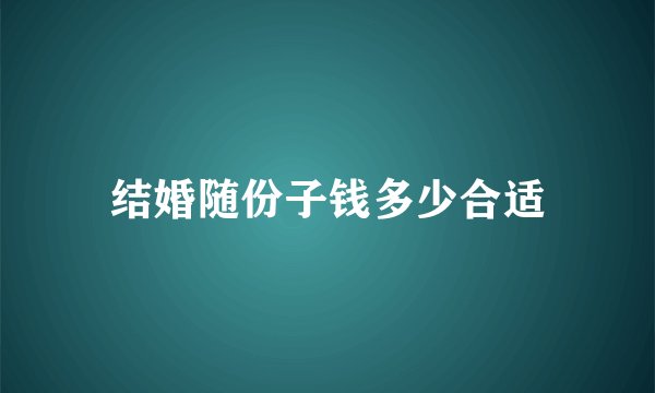 结婚随份子钱多少合适