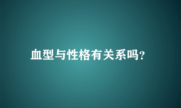 血型与性格有关系吗？