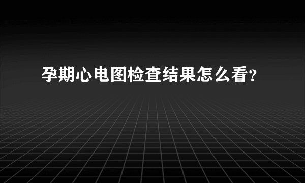 孕期心电图检查结果怎么看？