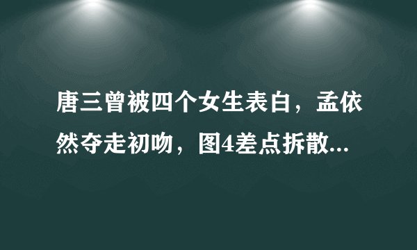唐三曾被四个女生表白，孟依然夺走初吻，图4差点拆散唐三和小舞